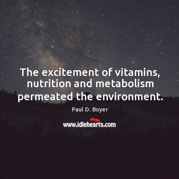 The excitement of vitamins, nutrition and metabolism permeated the environment. Paul D. Boyer Picture Quote