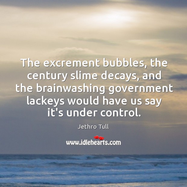 The excrement bubbles, the century slime decays, and the brainwashing government lackeys Jethro Tull Picture Quote