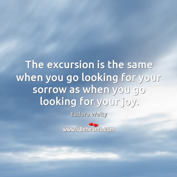 The excursion is the same when you go looking for your sorrow as when you go looking for your joy. Eudora Welty Picture Quote