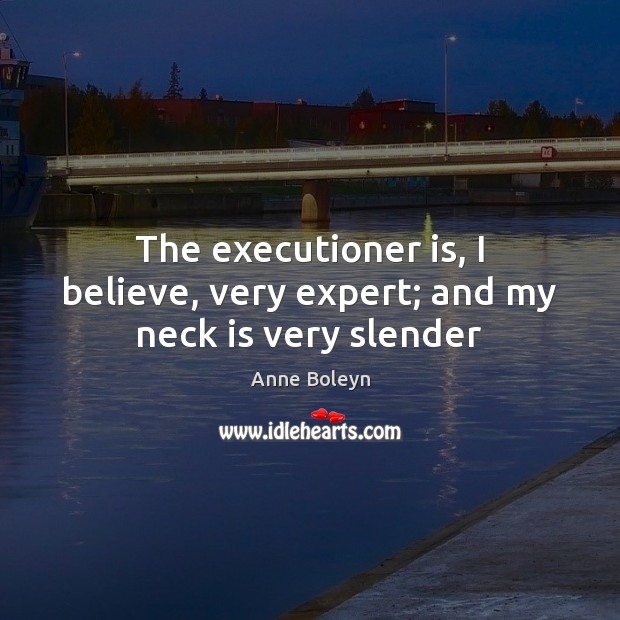 The executioner is, I believe, very expert; and my neck is very slender Anne Boleyn Picture Quote