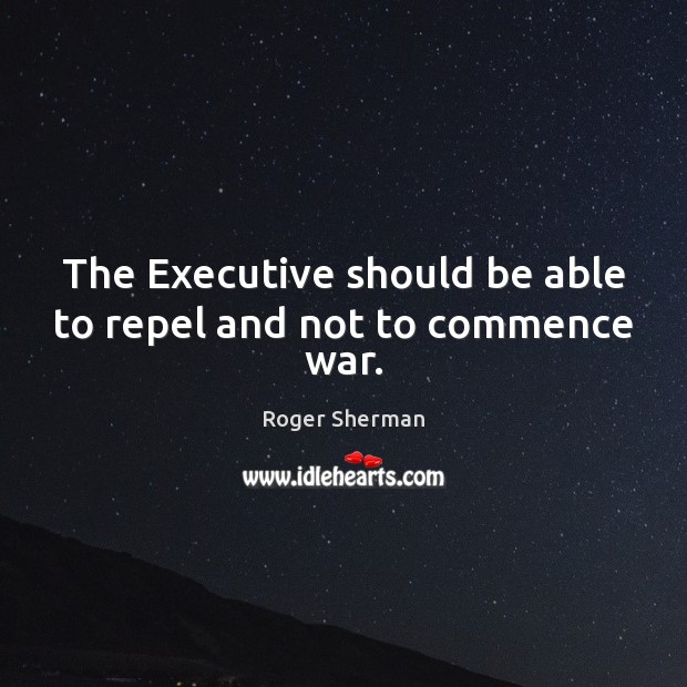 The Executive should be able to repel and not to commence war. Roger Sherman Picture Quote