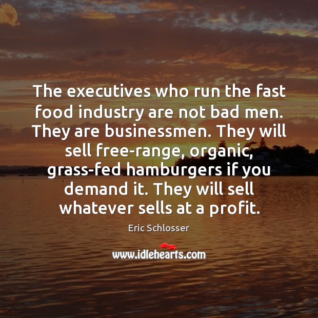 The executives who run the fast food industry are not bad men. Eric Schlosser Picture Quote