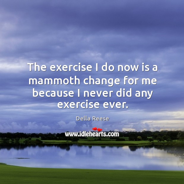 The exercise I do now is a mammoth change for me because I never did any exercise ever. Della Reese Picture Quote
