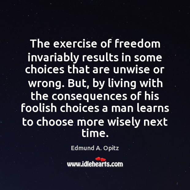 The exercise of freedom invariably results in some choices that are unwise Edmund A. Opitz Picture Quote