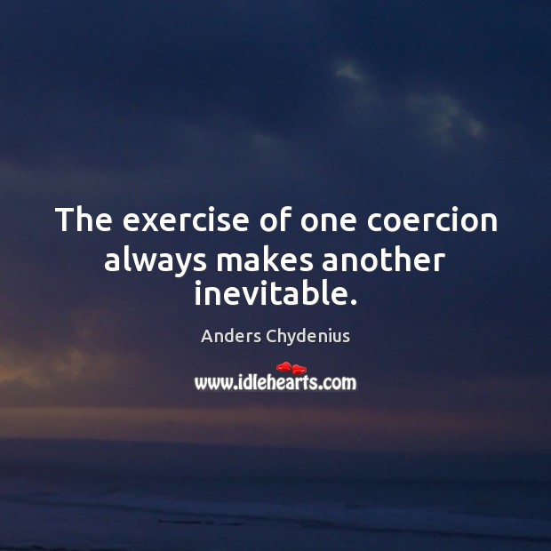The exercise of one coercion always makes another inevitable. Anders Chydenius Picture Quote