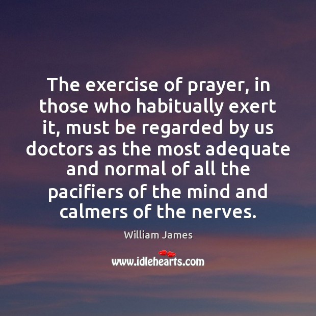 The exercise of prayer, in those who habitually exert it, must be William James Picture Quote