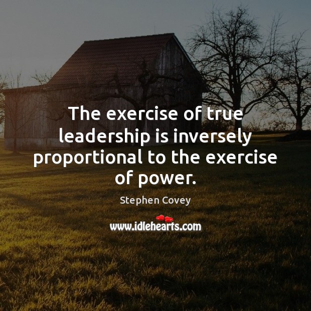 The exercise of true leadership is inversely proportional to the exercise of power. Stephen Covey Picture Quote