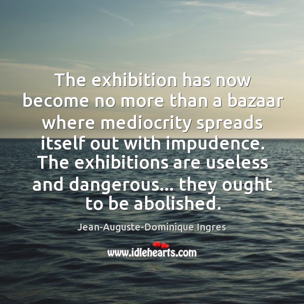 The exhibition has now become no more than a bazaar where mediocrity Jean-Auguste-Dominique Ingres Picture Quote