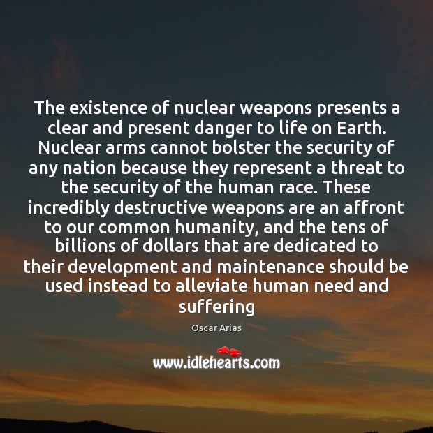 The existence of nuclear weapons presents a clear and present danger to Oscar Arias Picture Quote