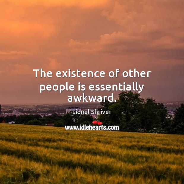 The existence of other people is essentially awkward. Lionel Shriver Picture Quote
