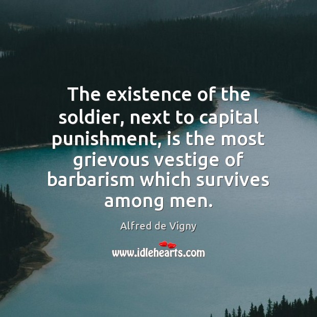 The existence of the soldier, next to capital punishment, is the most Alfred de Vigny Picture Quote