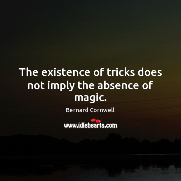 The existence of tricks does not imply the absence of magic. Bernard Cornwell Picture Quote