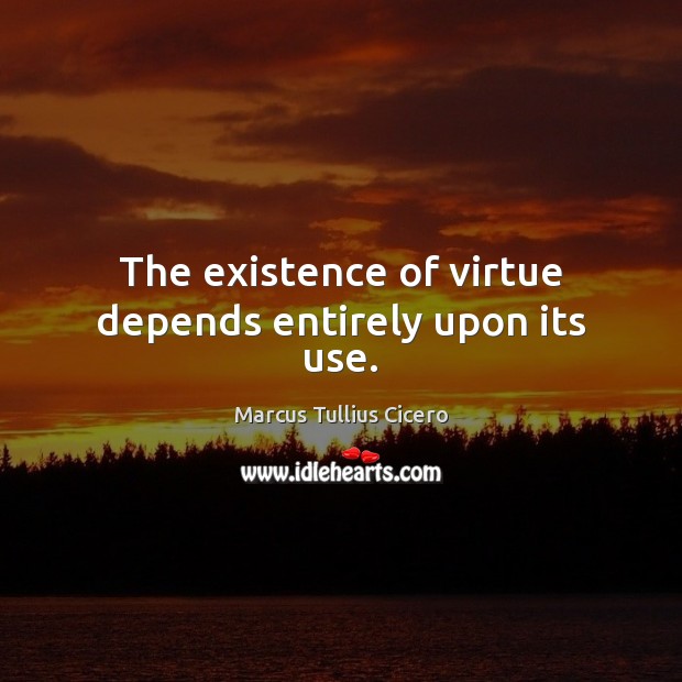 The existence of virtue depends entirely upon its use. Image