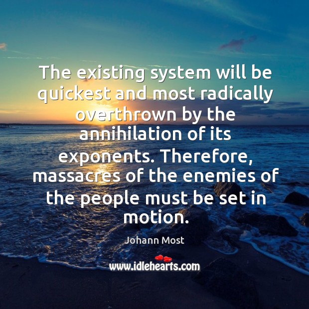 The existing system will be quickest and most radically overthrown by the annihilation of its exponents. Image