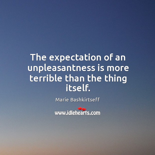 The expectation of an unpleasantness is more terrible than the thing itself. Marie Bashkirtseff Picture Quote