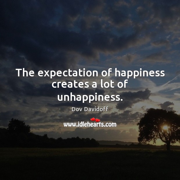 The expectation of happiness creates a lot of unhappiness. Dov Davidoff Picture Quote