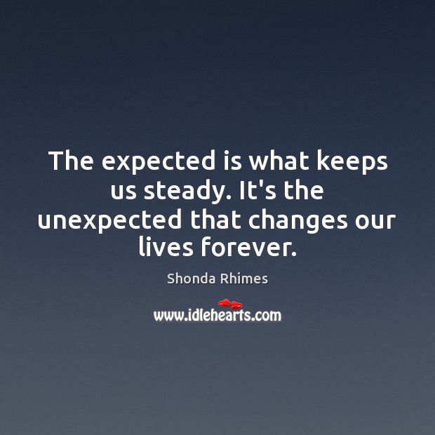 The expected is what keeps us steady. It’s the unexpected that changes our lives forever. Image