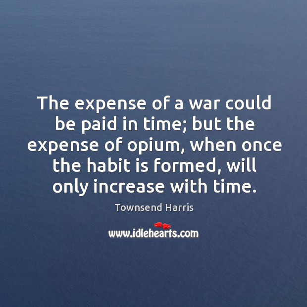 The expense of a war could be paid in time; but the expense of opium Townsend Harris Picture Quote