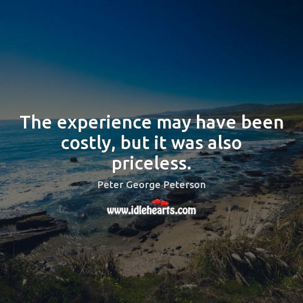 The experience may have been costly, but it was also priceless. Peter George Peterson Picture Quote