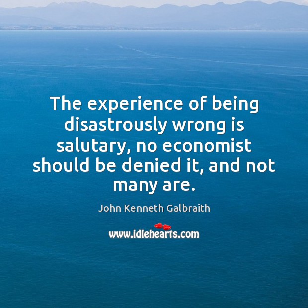 The experience of being disastrously wrong is salutary, no economist should be John Kenneth Galbraith Picture Quote