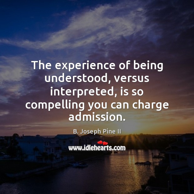 The experience of being understood, versus interpreted, is so compelling you can B. Joseph Pine II Picture Quote