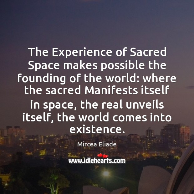 The Experience of Sacred Space makes possible the founding of the world: Mircea Eliade Picture Quote
