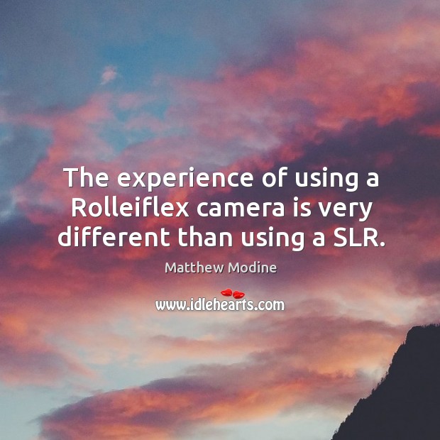 The experience of using a rolleiflex camera is very different than using a slr. Matthew Modine Picture Quote