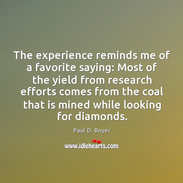The experience reminds me of a favorite saying: most of the yield from research efforts Paul D. Boyer Picture Quote
