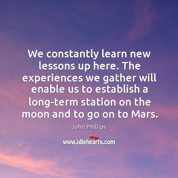 The experiences we gather will enable us to establish a long-term station on the moon and to go on to mars. John Phillips Picture Quote
