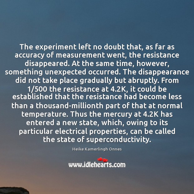 The experiment left no doubt that, as far as accuracy of measurement Heike Kamerlingh Onnes Picture Quote