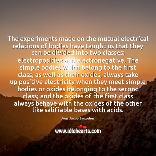 The experiments made on the mutual electrical relations of bodies have taught Jons Jacob Berzelius Picture Quote