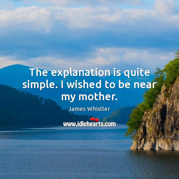 The explanation is quite simple. I wished to be near my mother. James Whistler Picture Quote