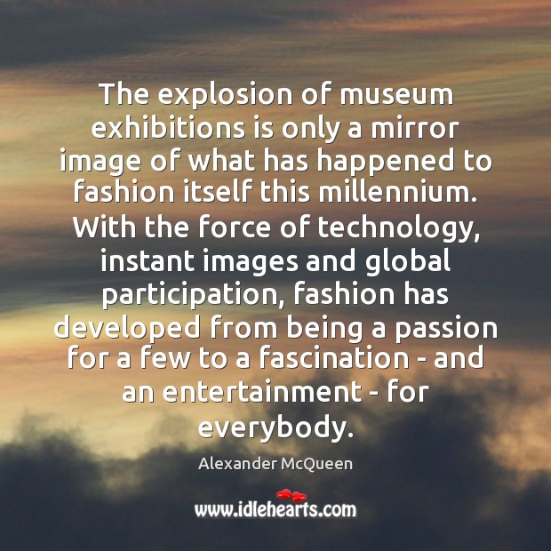 The explosion of museum exhibitions is only a mirror image of what Alexander McQueen Picture Quote