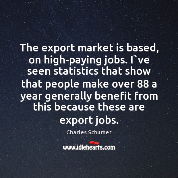 The export market is based, on high-paying jobs. I`ve seen statistics Charles Schumer Picture Quote