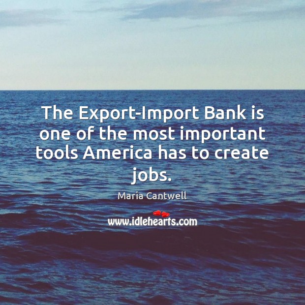 The Export-Import Bank is one of the most important tools America has to create jobs. Maria Cantwell Picture Quote