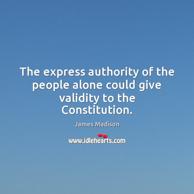 The express authority of the people alone could give validity to the Constitution. James Madison Picture Quote