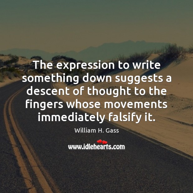 The expression to write something down suggests a descent of thought to William H. Gass Picture Quote