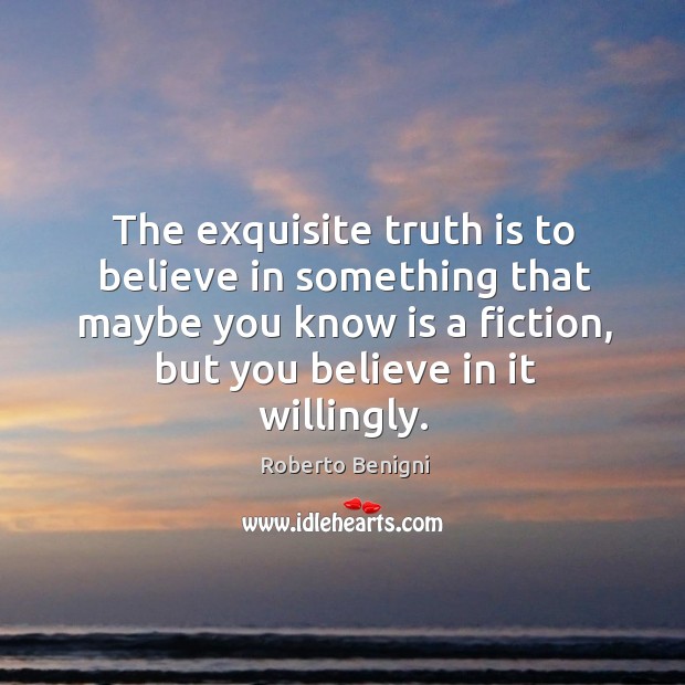 The exquisite truth is to believe in something that maybe you know Roberto Benigni Picture Quote