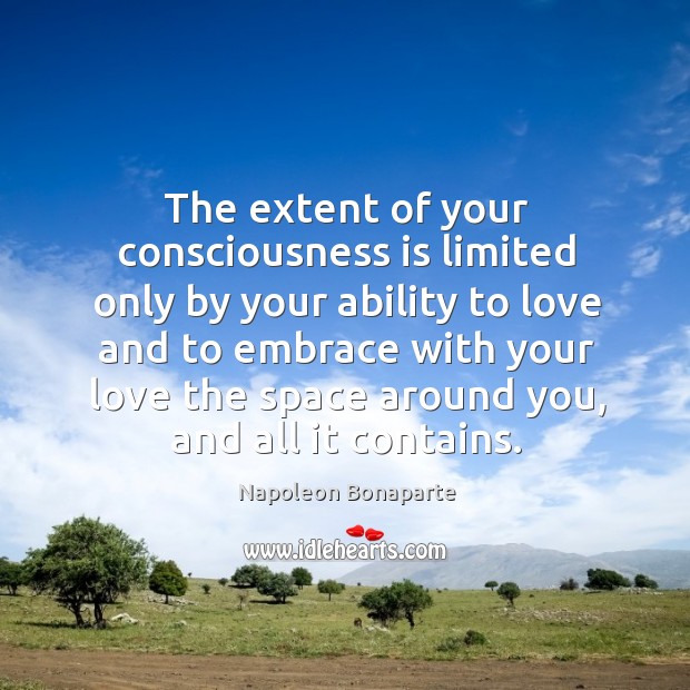 The extent of your consciousness is limited only by your ability to love and to Napoleon Bonaparte Picture Quote