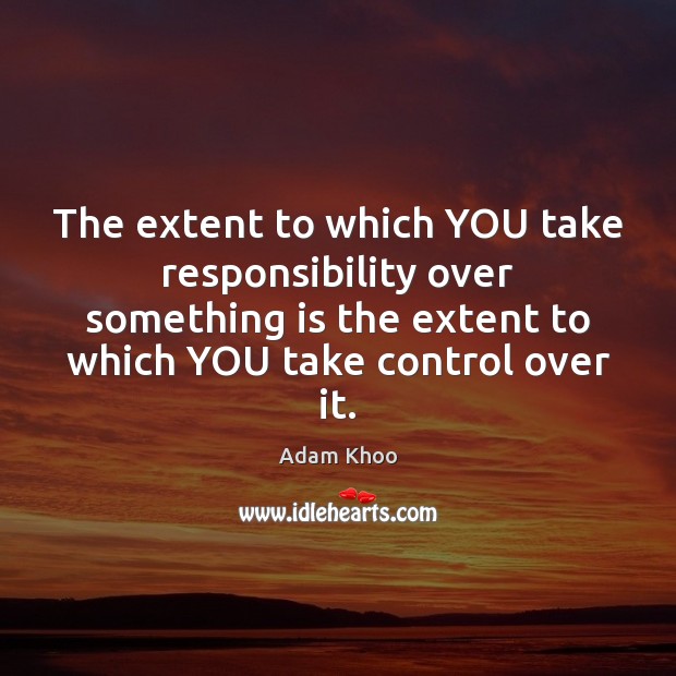 The extent to which YOU take responsibility over something is the extent Adam Khoo Picture Quote