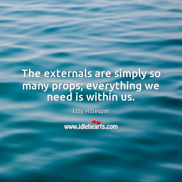 The externals are simply so many props; everything we need is within us. Etty Hillesum Picture Quote