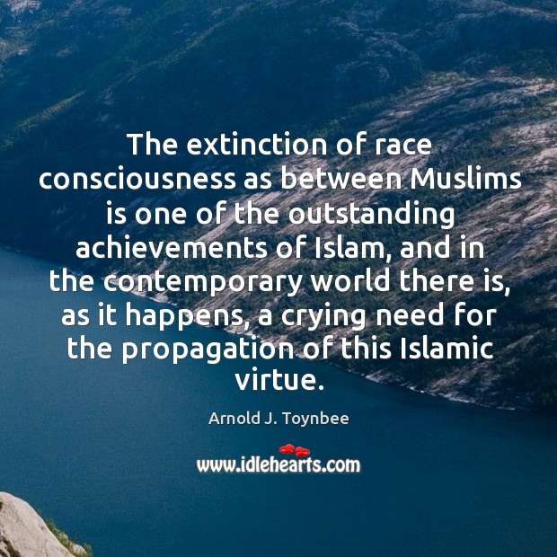 The extinction of race consciousness as between muslims is one of the outstanding achievements of islam Arnold J. Toynbee Picture Quote