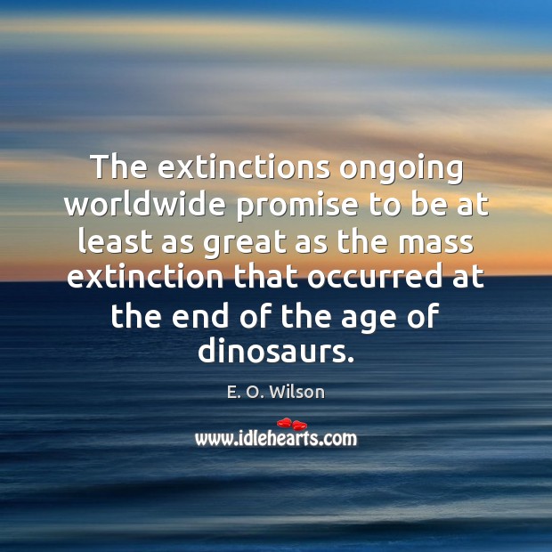The extinctions ongoing worldwide promise to be at least as great as E. O. Wilson Picture Quote