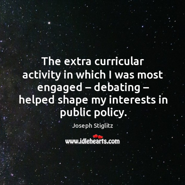 The extra curricular activity in which I was most engaged – debating – helped shape my interests in public policy. Joseph Stiglitz Picture Quote