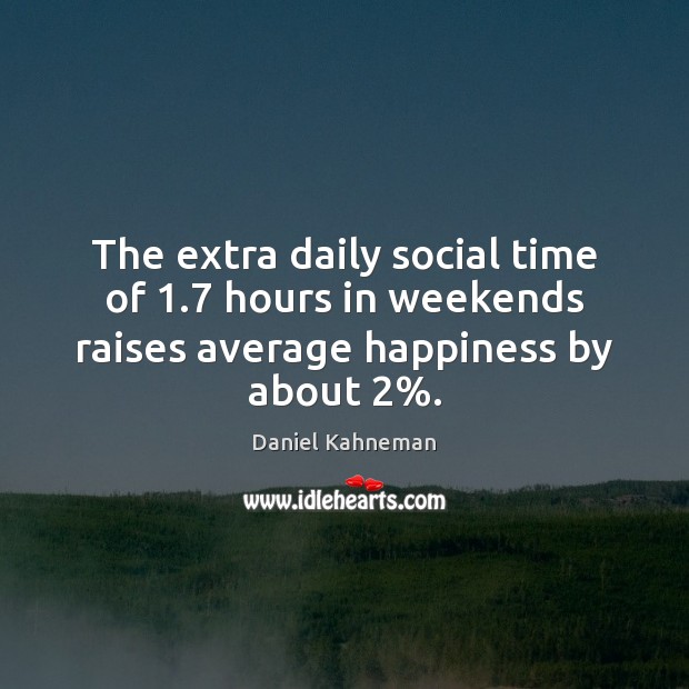 The extra daily social time of 1.7 hours in weekends raises average happiness by about 2%. Daniel Kahneman Picture Quote