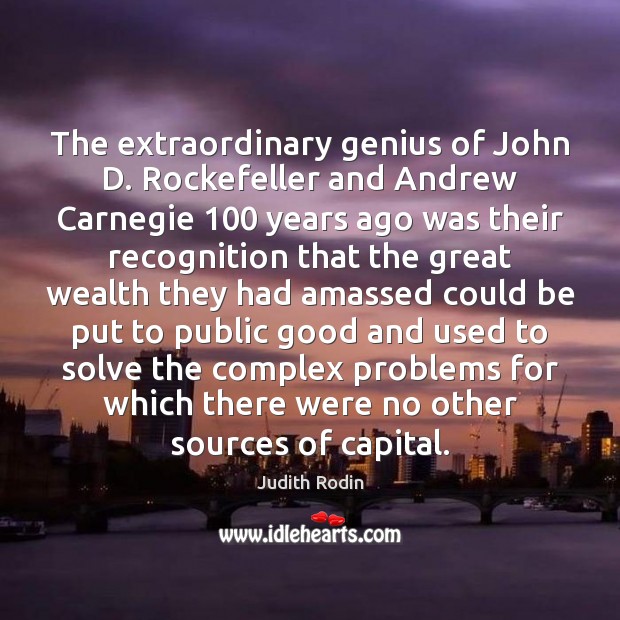 The extraordinary genius of John D. Rockefeller and Andrew Carnegie 100 years ago Judith Rodin Picture Quote
