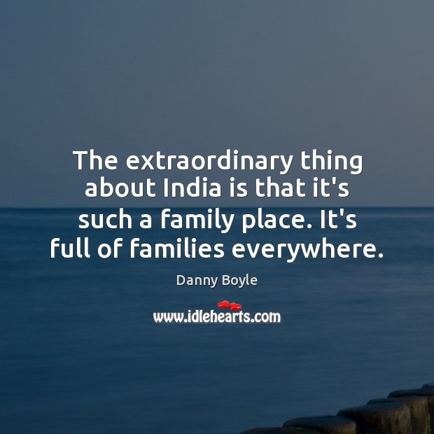 The extraordinary thing about India is that it’s such a family place. Danny Boyle Picture Quote