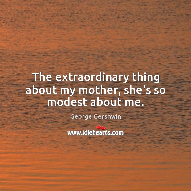 The extraordinary thing about my mother, she’s so modest about me. George Gershwin Picture Quote