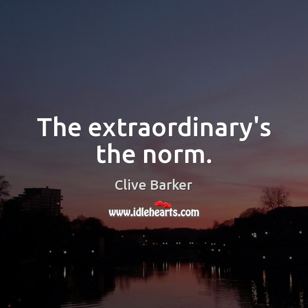 The extraordinary’s the norm. Image