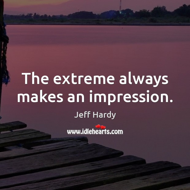 The extreme always makes an impression. Image